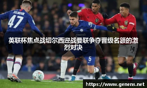 英联杯焦点战切尔西迎战曼联争夺晋级名额的激烈对决