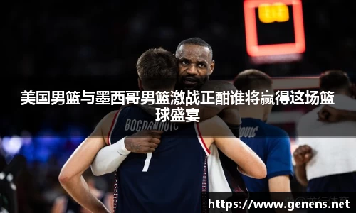 美国男篮与墨西哥男篮激战正酣谁将赢得这场篮球盛宴