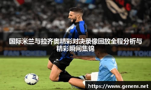 国际米兰与拉齐奥精彩对决录像回放全程分析与精彩瞬间集锦