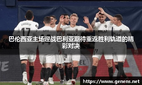 巴伦西亚主场迎战巴利亚期待重返胜利轨道的精彩对决