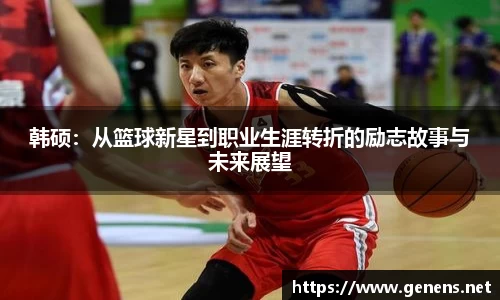韩硕：从篮球新星到职业生涯转折的励志故事与未来展望