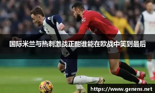 国际米兰与热刺激战正酣谁能在欧战中笑到最后