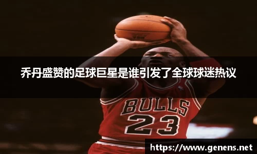 乔丹盛赞的足球巨星是谁引发了全球球迷热议