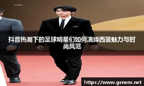 抖音热潮下的足球明星们如何演绎西装魅力与时尚风范