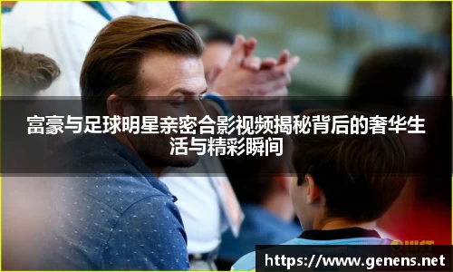 富豪与足球明星亲密合影视频揭秘背后的奢华生活与精彩瞬间